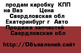 продам каробку  КПП  на Ваз 2110 › Цена ­ 5 000 - Свердловская обл., Екатеринбург г. Авто » Продажа запчастей   . Свердловская обл.